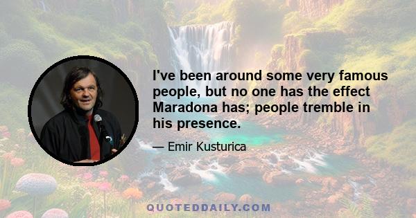 I've been around some very famous people, but no one has the effect Maradona has; people tremble in his presence.