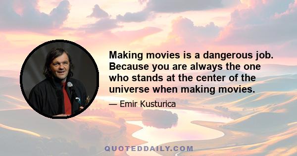 Making movies is a dangerous job. Because you are always the one who stands at the center of the universe when making movies.