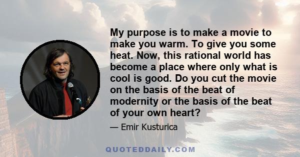 My purpose is to make a movie to make you warm. To give you some heat. Now, this rational world has become a place where only what is cool is good. Do you cut the movie on the basis of the beat of modernity or the basis 