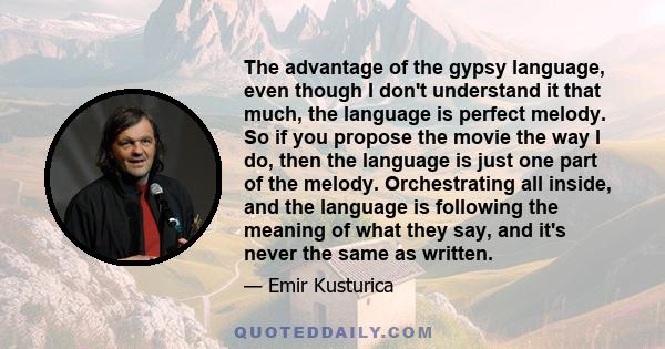 The advantage of the gypsy language, even though I don't understand it that much, the language is perfect melody. So if you propose the movie the way I do, then the language is just one part of the melody. Orchestrating 