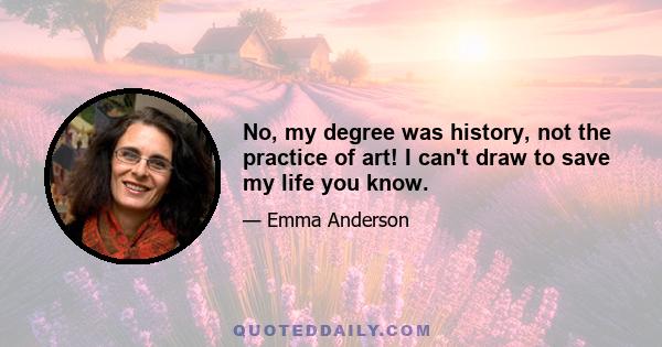 No, my degree was history, not the practice of art! I can't draw to save my life you know.