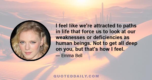 I feel like we're attracted to paths in life that force us to look at our weaknesses or deficiencies as human beings. Not to get all deep on you, but that's how I feel.