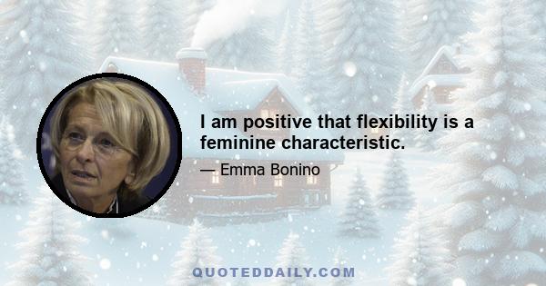 I am positive that flexibility is a feminine characteristic.