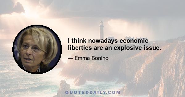 I think nowadays economic liberties are an explosive issue.