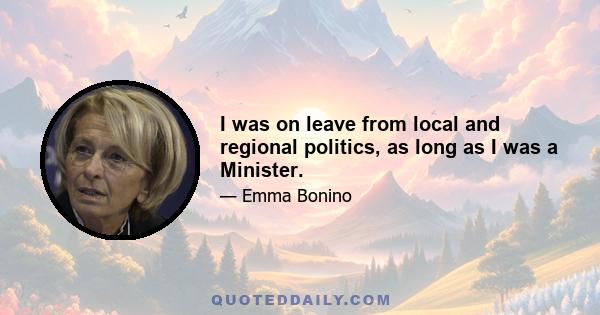 I was on leave from local and regional politics, as long as I was a Minister.