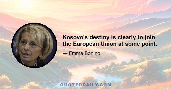 Kosovo's destiny is clearly to join the European Union at some point.