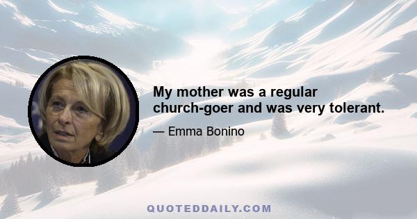 My mother was a regular church-goer and was very tolerant.