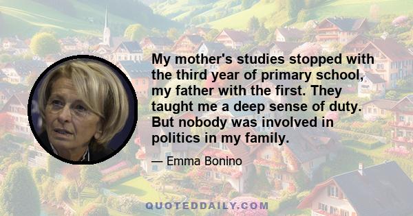 My mother's studies stopped with the third year of primary school, my father with the first. They taught me a deep sense of duty. But nobody was involved in politics in my family.