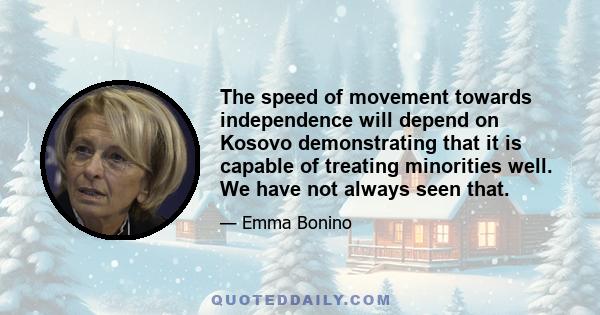 The speed of movement towards independence will depend on Kosovo demonstrating that it is capable of treating minorities well. We have not always seen that.