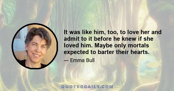 It was like him, too, to love her and admit to it before he knew if she loved him. Maybe only mortals expected to barter their hearts.