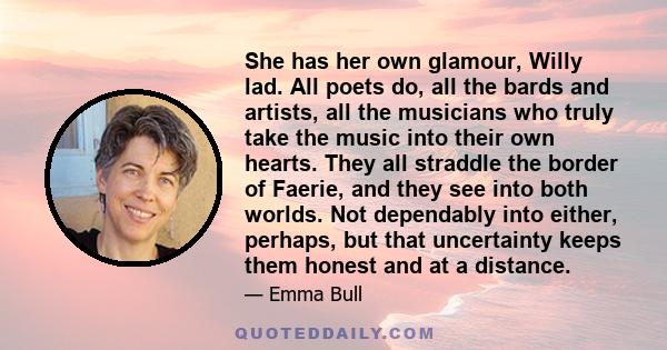 She has her own glamour, Willy lad. All poets do, all the bards and artists, all the musicians who truly take the music into their own hearts. They all straddle the border of Faerie, and they see into both worlds. Not