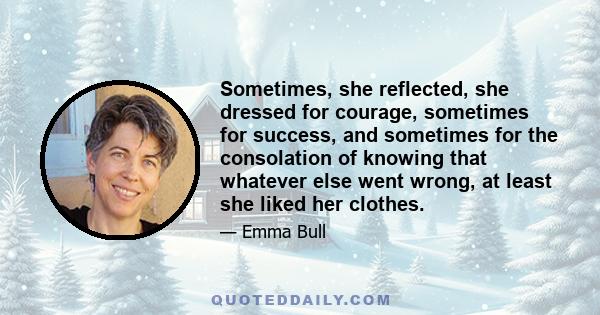 Sometimes, she reflected, she dressed for courage, sometimes for success, and sometimes for the consolation of knowing that whatever else went wrong, at least she liked her clothes.