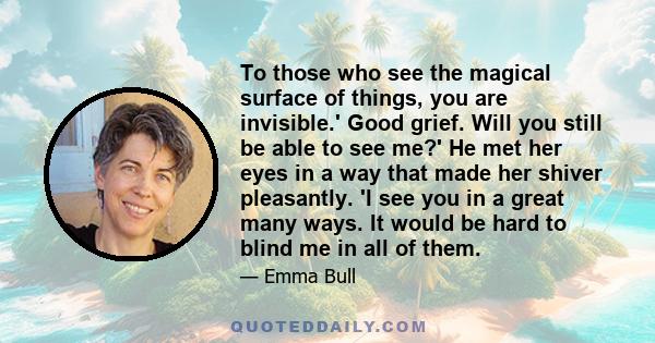 To those who see the magical surface of things, you are invisible.' Good grief. Will you still be able to see me?' He met her eyes in a way that made her shiver pleasantly. 'I see you in a great many ways. It would be