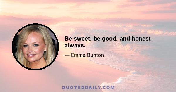 Be sweet, be good, and honest always.