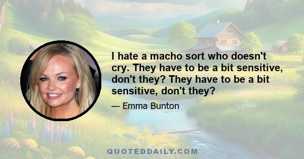 I hate a macho sort who doesn't cry. They have to be a bit sensitive, don't they? They have to be a bit sensitive, don't they?