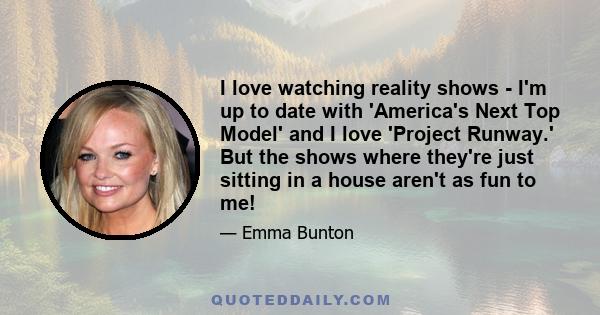 I love watching reality shows - I'm up to date with 'America's Next Top Model' and I love 'Project Runway.' But the shows where they're just sitting in a house aren't as fun to me!