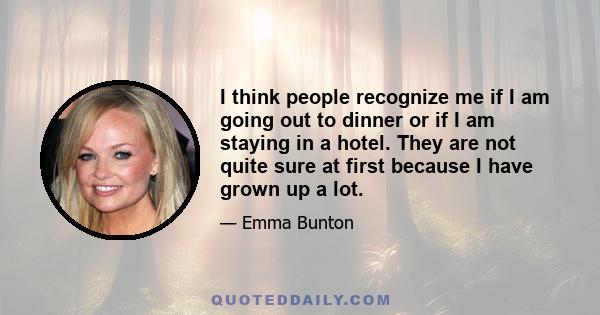 I think people recognize me if I am going out to dinner or if I am staying in a hotel. They are not quite sure at first because I have grown up a lot.