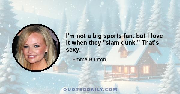 I'm not a big sports fan, but I love it when they slam dunk. That's sexy.