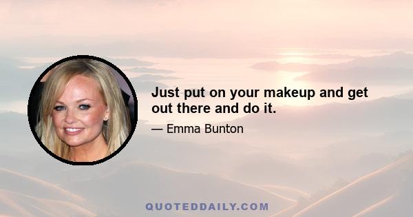 Just put on your makeup and get out there and do it.