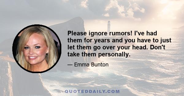 Please ignore rumors! I've had them for years and you have to just let them go over your head. Don't take them personally.