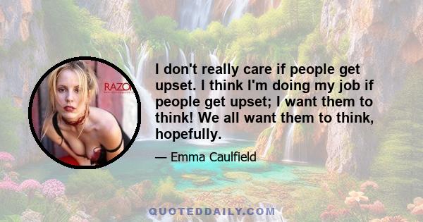 I don't really care if people get upset. I think I'm doing my job if people get upset; I want them to think! We all want them to think, hopefully.