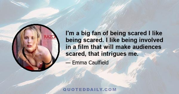 I'm a big fan of being scared I like being scared. I like being involved in a film that will make audiences scared, that intrigues me.