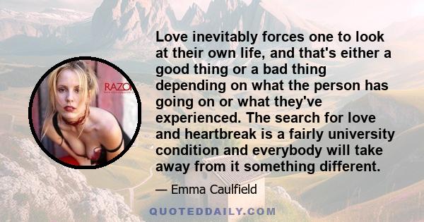 Love inevitably forces one to look at their own life, and that's either a good thing or a bad thing depending on what the person has going on or what they've experienced. The search for love and heartbreak is a fairly