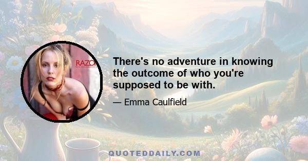 There's no adventure in knowing the outcome of who you're supposed to be with.