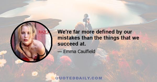 We're far more defined by our mistakes than the things that we succeed at.