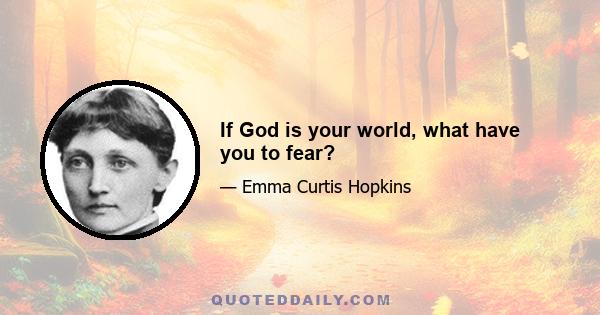 If God is your world, what have you to fear?