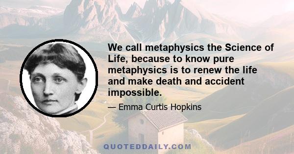 We call metaphysics the Science of Life, because to know pure metaphysics is to renew the life and make death and accident impossible.