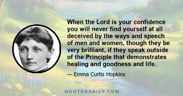 When the Lord is your confidence you will never find yourself at all deceived by the ways and speech of men and women, though they be very brilliant, if they speak outside of the Principle that demonstrates healing and