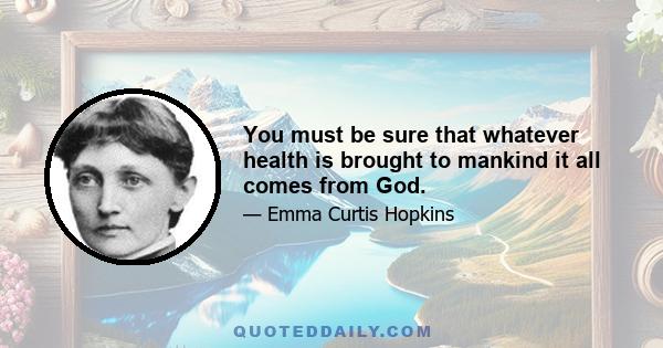 You must be sure that whatever health is brought to mankind it all comes from God.