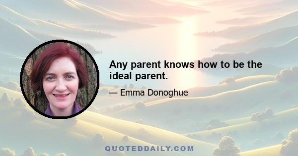 Any parent knows how to be the ideal parent.