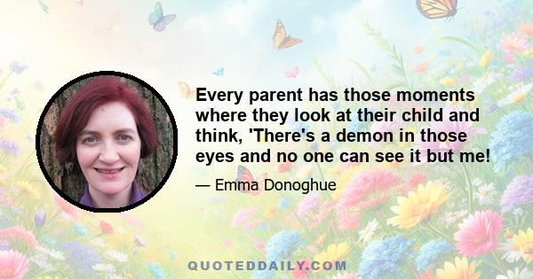 Every parent has those moments where they look at their child and think, 'There's a demon in those eyes and no one can see it but me!