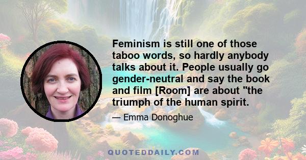 Feminism is still one of those taboo words, so hardly anybody talks about it. People usually go gender-neutral and say the book and film [Room] are about the triumph of the human spirit.