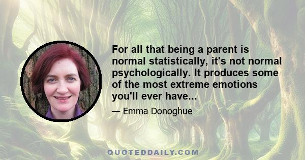 For all that being a parent is normal statistically, it's not normal psychologically. It produces some of the most extreme emotions you'll ever have...