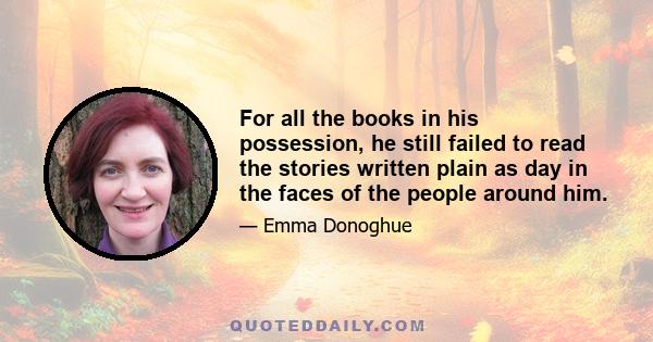 For all the books in his possession, he still failed to read the stories written plain as day in the faces of the people around him.