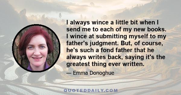 I always wince a little bit when I send me to each of my new books. I wince at submitting myself to my father's judgment. But, of course, he's such a fond father that he always writes back, saying it's the greatest