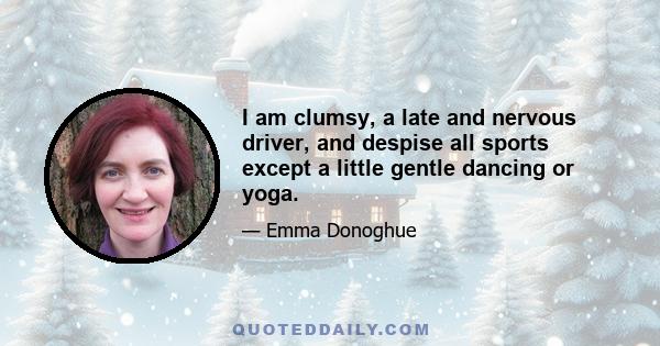 I am clumsy, a late and nervous driver, and despise all sports except a little gentle dancing or yoga.