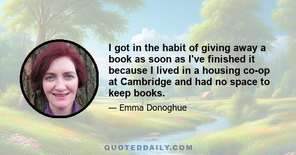 I got in the habit of giving away a book as soon as I've finished it because I lived in a housing co-op at Cambridge and had no space to keep books.