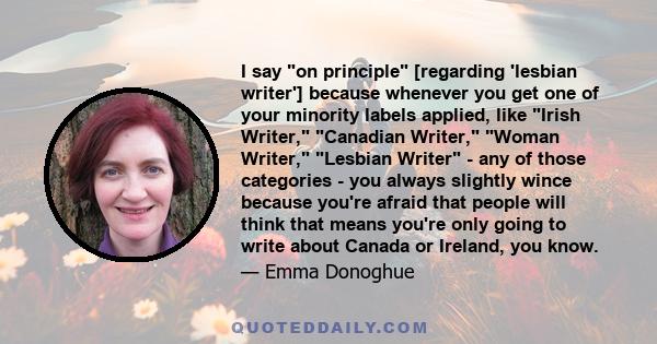 I say on principle [regarding 'lesbian writer'] because whenever you get one of your minority labels applied, like Irish Writer, Canadian Writer, Woman Writer, Lesbian Writer - any of those categories - you always