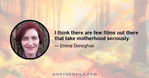 I think there are few films out there that take motherhood seriously.