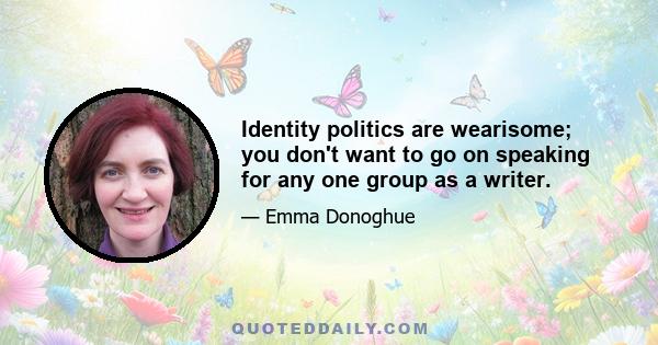 Identity politics are wearisome; you don't want to go on speaking for any one group as a writer.