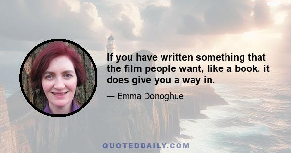 If you have written something that the film people want, like a book, it does give you a way in.