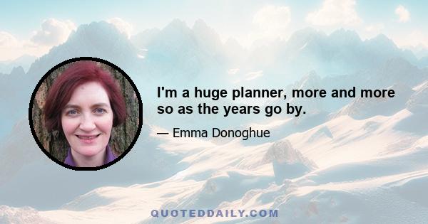 I'm a huge planner, more and more so as the years go by.