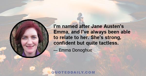 I'm named after Jane Austen's Emma, and I've always been able to relate to her. She's strong, confident but quite tactless.