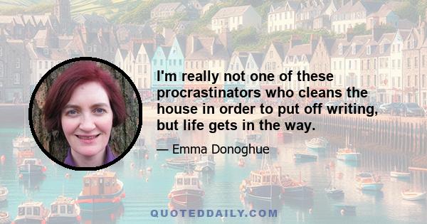 I'm really not one of these procrastinators who cleans the house in order to put off writing, but life gets in the way.