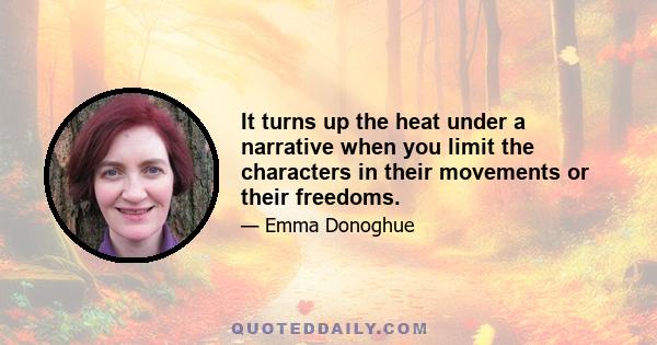 It turns up the heat under a narrative when you limit the characters in their movements or their freedoms.