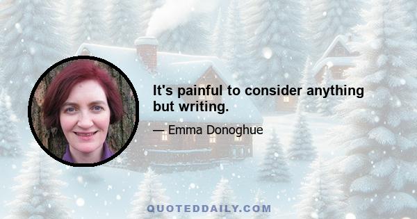 It's painful to consider anything but writing.